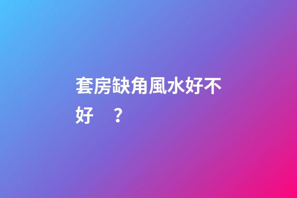 套房缺角風水好不好？